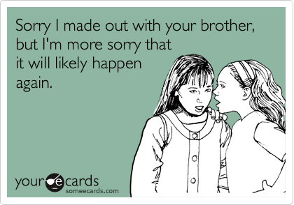 Sorry I made out with your brother, but I'm more sorry that
it will likely happen
again. 