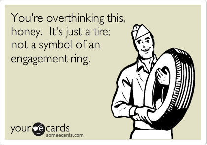 You're overthinking this,
honey.  It's just a tire;
not a symbol of an
engagement ring.