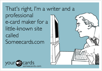 That's right, I'm a writer and a professional
e-card maker for a
little-known site
called
Someecards.com