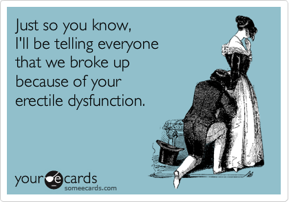 Just so you know, I'll be telling everyone that we broke up because of your erectile dysfunction.