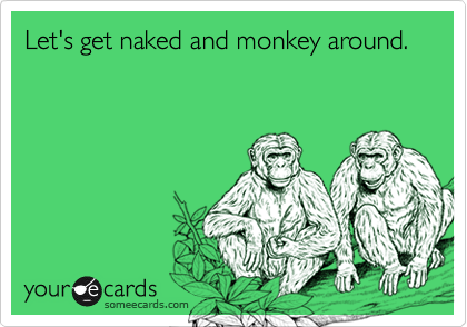 Let's get naked and monkey around.