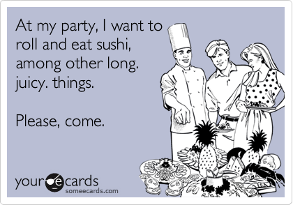 At my party, I want to
roll and eat sushi,
among other long.
juicy. things.  

Please, come.