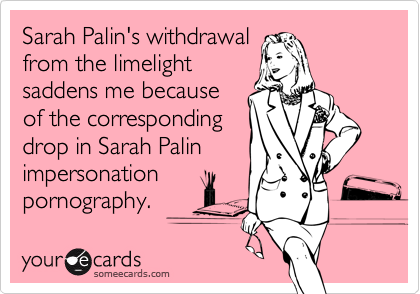 Sarah Palin's withdrawal
from the limelight
saddens me because
of the corresponding
drop in Sarah Palin
impersonation
pornography.