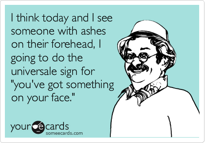 I think today and I see
someone with ashes
on their forehead, I
going to do the
universale sign for
"you've got something
on your face."