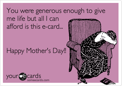 You were generous enough to give me life but all I can
afford is this e-card... 


Happy Mother's Day!!