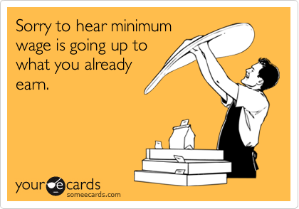 Sorry to hear minimum
wage is going up to
what you already
earn.