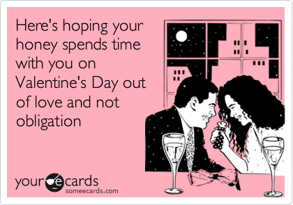 Here's hoping your
honey spends time
with you on
Valentine's Day out 
of love and not
obligation