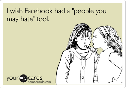 I wish Facebook had a "people you may hate" tool.