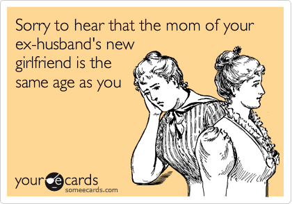 Sorry to hear that the mom of your ex-husband's newgirlfriend is thesame age as you