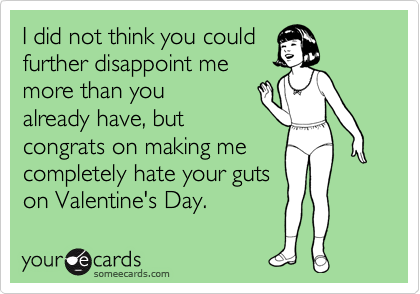 I did not think you could
further disappoint me
more than you
already have, but
congrats on making me
completely hate your guts 
on Valentine's Day.