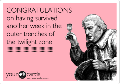 CONGRATULATIONS
on having survived
another week in the
outer trenches of
the twilight zone
!!!!!!!!!!!!!!!!!!!!!!!!!!!!!!!!!!!!!!!!!