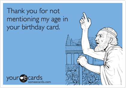 Thank you for not
mentioning my age in
your birthday card.