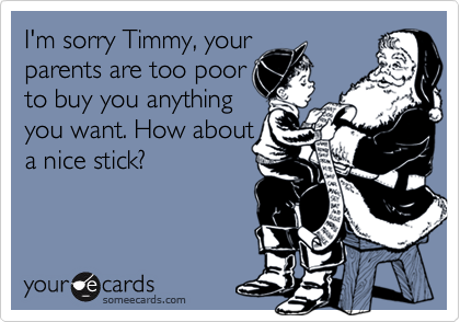 I'm sorry Timmy, your
parents are too poor
to buy you anything
you want. How about
a nice stick?