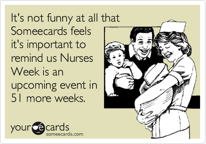 It's not funny at all that
Someecards feels 
it's important to
remind us Nurses
Week is an
upcoming event in
51 more weeks.