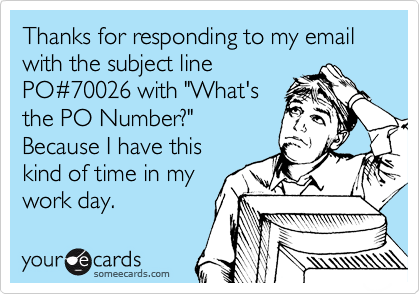 Thanks for responding to my email with the subject line
PO%2370026 with "What's
the PO Number?" 
Because I have this
kind of time in my
work day.