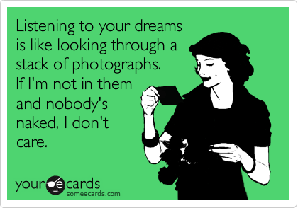 Listening to your dreams
is like looking through a
stack of photographs.
If I'm not in them 
and nobody's 
naked, I don't 
care.