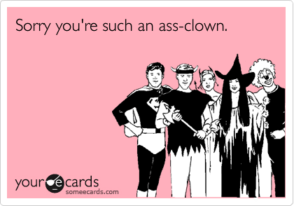 Sorry you're such an ass-clown.