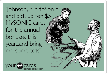 "Johnson, run toSonicand pick up ten $5MySONIC cards for the annual bonuses thisyear...and bring me some tots"