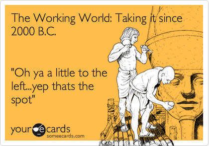 The Working World: Taking it since 2000 B.C.


"Oh ya a little to the
left...yep thats the
spot"