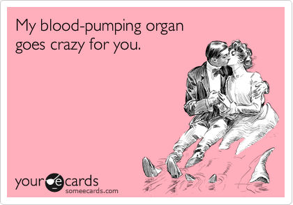 My blood-pumping organ 
goes crazy for you.