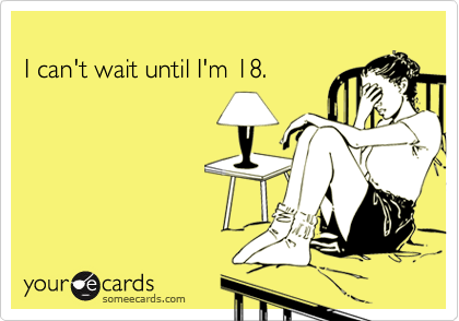 
I can't wait until I'm 18.