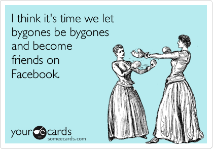I think it's time we let
bygones be bygones
and become 
friends on
Facebook.