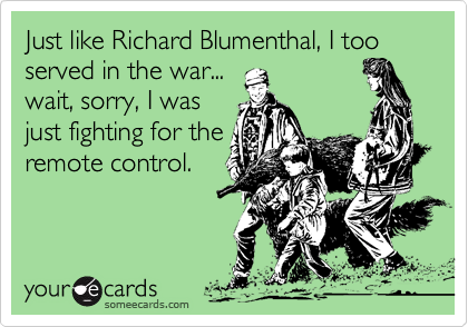Just like Richard Blumenthal, I too served in the war...
wait, sorry, I was
just fighting for the
remote control.