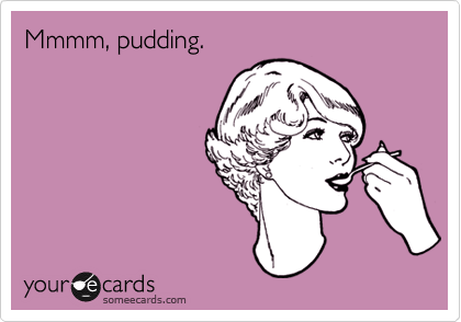 Mmmm, pudding.
