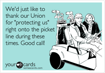 We'd just like to
thank our Union
for "protecting us"
right onto the picket
line during these
times. Good call!