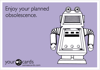 Enjoy your planned
obsolescence.