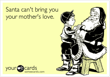 Santa can't bring you
your mother's love.