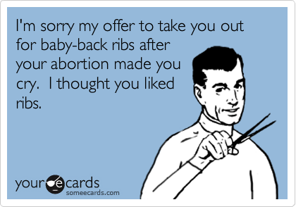 I'm sorry my offer to take you out for baby-back ribs after
your abortion made you
cry.  I thought you liked
ribs.