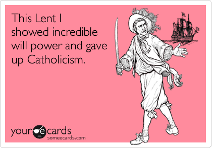 This Lent I
showed incredible
will power and gave
up Catholicism.