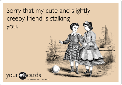 Sorry that my cute and slightly creepy friend is stalkingyou.