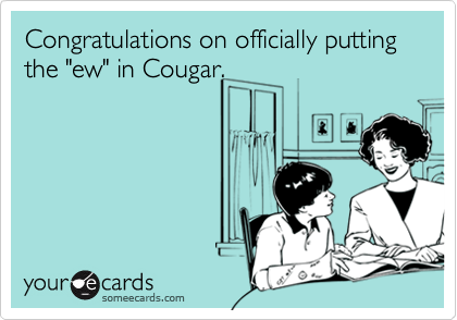 Congratulations on officially putting the "ew" in Cougar.