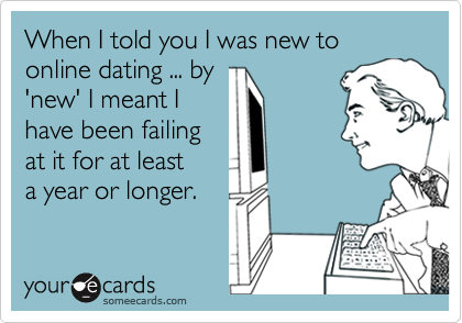 When I told you I was new to online dating ... by'new' I meant Ihave been failingat it for at leasta year or longer.
