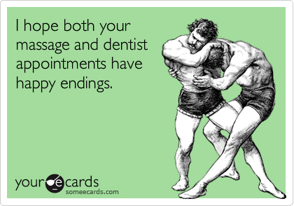 I hope both your
massage and dentist
appointments have
happy endings.