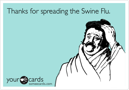 Thanks for spreading the Swine Flu.