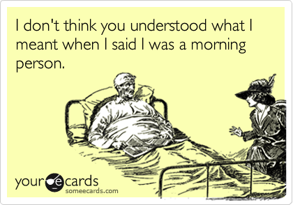 I don't think you understood what I meant when I said I was a morning person.
