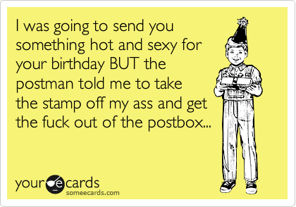 I was going to send yousomething hot and sexy foryour birthday BUT the postman told me to takethe stamp off my ass and getthe fuck out of the postbox...