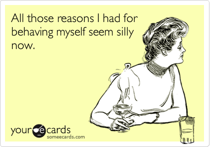 All those reasons I had for
behaving myself seem silly
now.