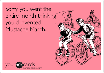 Sorry you went the
entire month thinking
you'd invented
Mustache March.