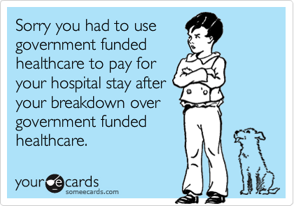 Sorry you had to use
government funded
healthcare to pay for
your hospital stay after
your breakdown over
government funded
healthcare.