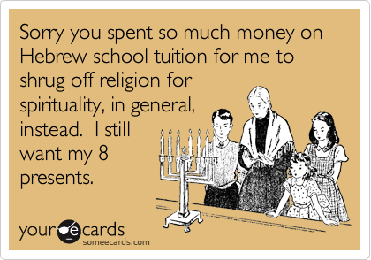Sorry you spent so much money on Hebrew school tuition for me to shrug off religion for
spirituality, in general,
instead.  I still
want my 8
presents.  