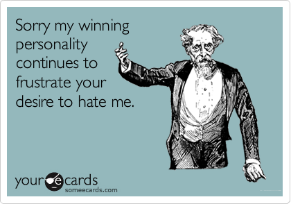 Sorry my winning
personality
continues to
frustrate your 
desire to hate me.