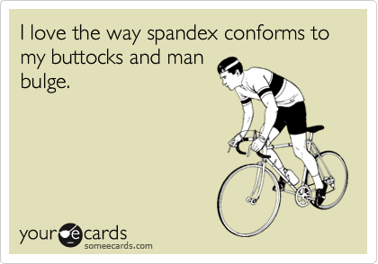 I love the way spandex conforms to my buttocks and man
bulge.