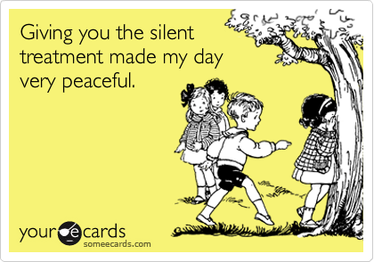 Giving you the silent
treatment made my day
very peaceful.