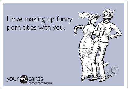 I love making up funny porn titles with you. | Flirting Ecard