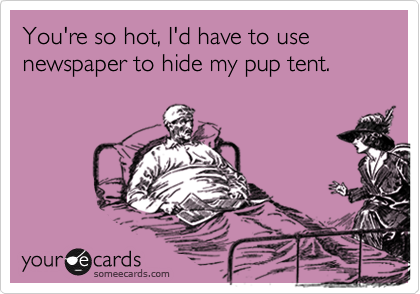 You're so hot, I'd have to use newspaper to hide my pup tent.