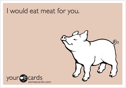 I would eat meat for you.